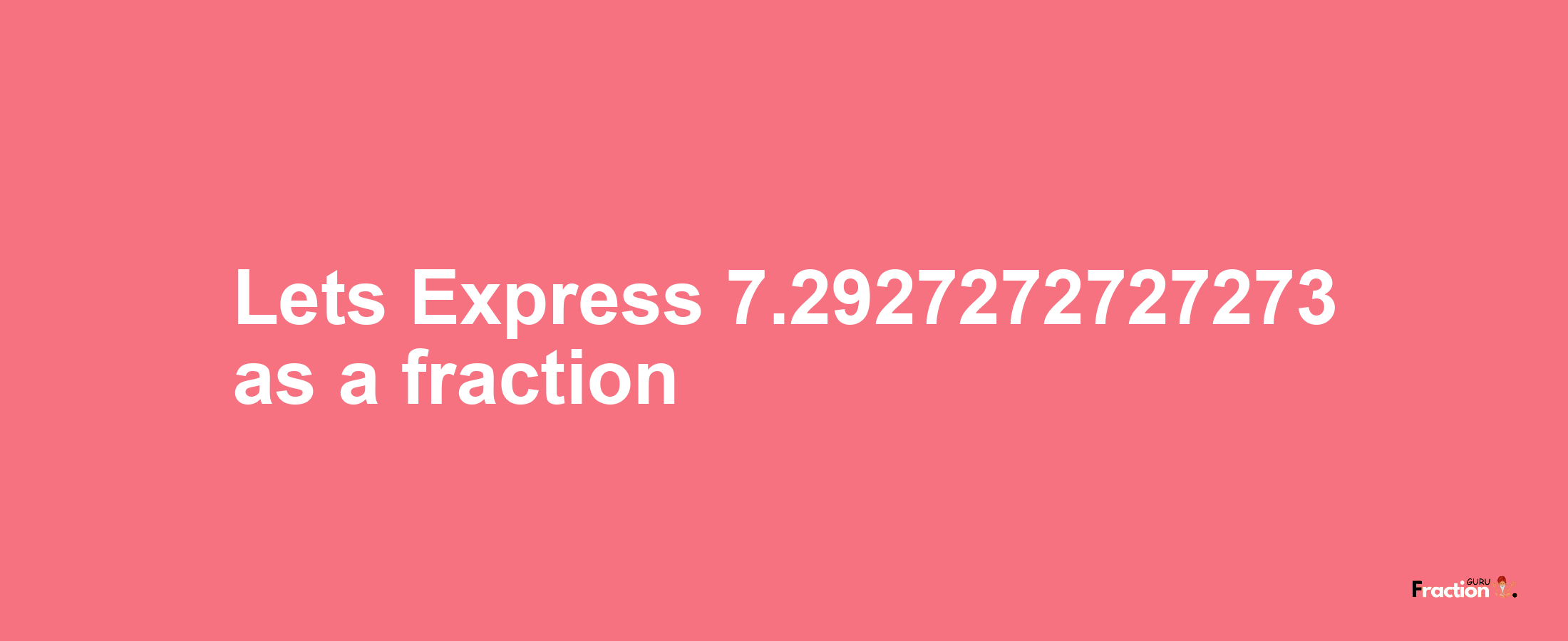 Lets Express 7.2927272727273 as afraction